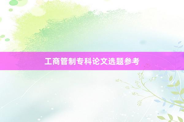 工商管制专科论文选题参考