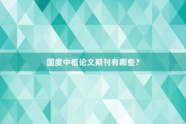 国度中枢论文期刊有哪些？